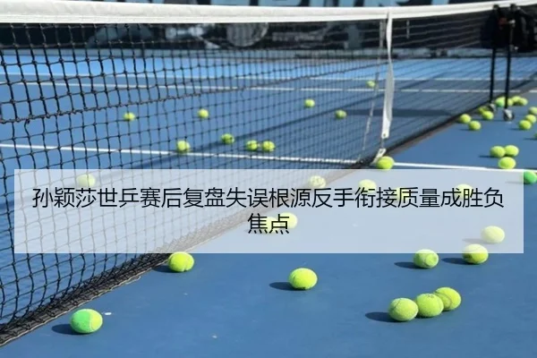 孙颖莎世乒赛后复盘失误根源反手衔接质量成胜负焦点